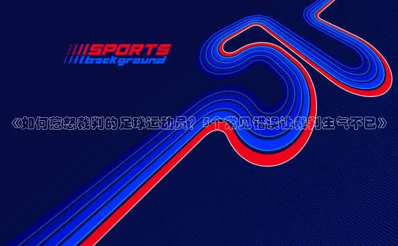 333体育手机版入口姚记科技《如何惹怒裁判的足球运动员？5个常见错误让裁判生气不已》