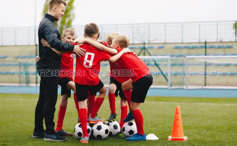 333体育app最新版本更新内容百度技术学院“33岁退役足球运动员：职业生涯回顾、成就分享及退役心路历程”