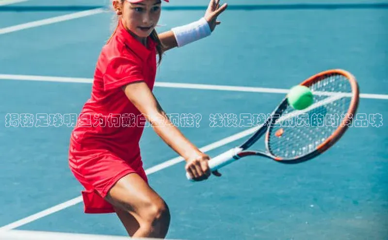 333体育平台app台登录金山办公揭秘足球明星为何戴白金项链？浅谈足球运动员的时尚品味