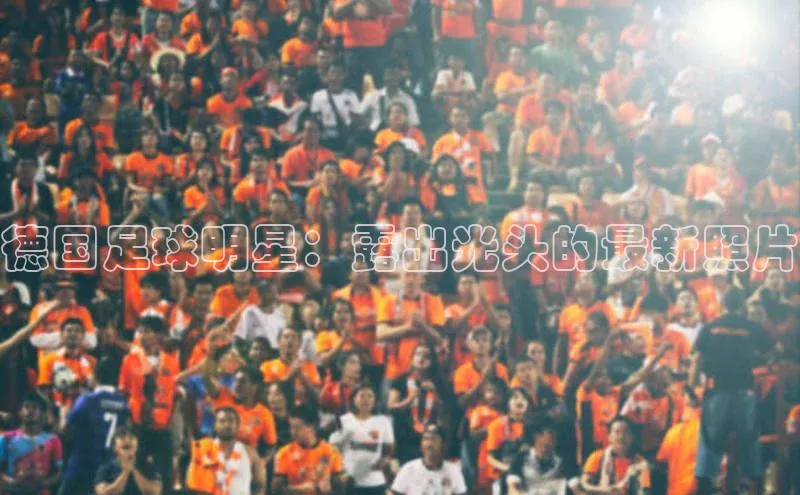 333体育综合百度手机输入法德国足球明星：露出光头的最新照片