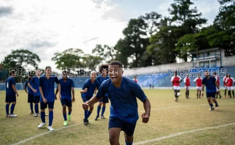 333体育app官方最新版本功能介绍百度取证足球运动服队徽设计图案: 精美创意，引领流行趋势