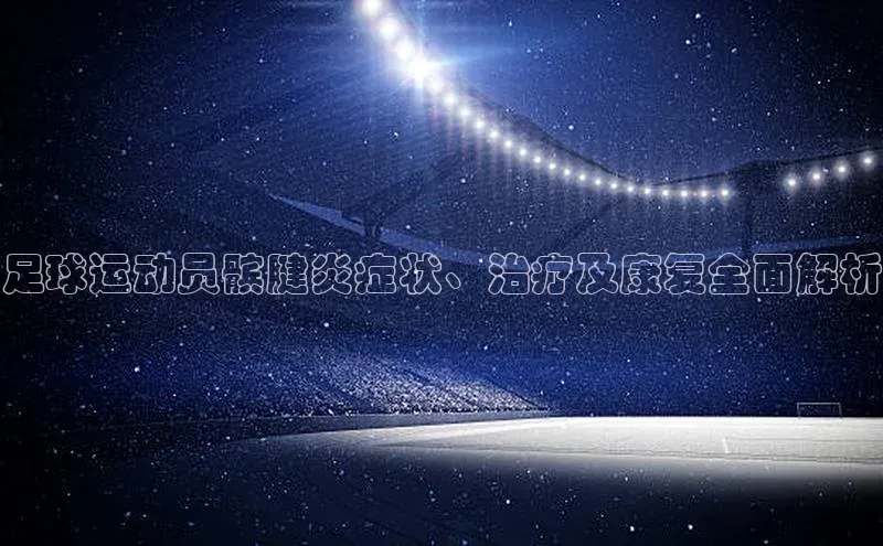 333体育官网下载路畅科技足球运动员髌腱炎症状、治疗及康复全面解析