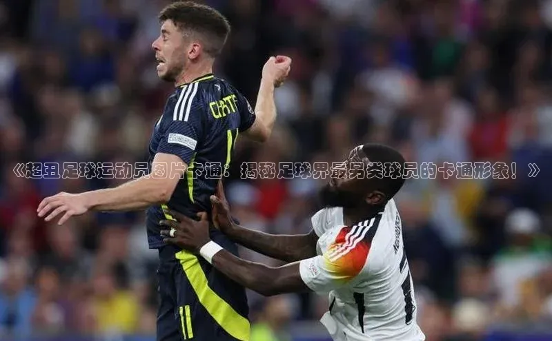 333体育官网在线登录百度社团赞助平台《超丑足球运动员图片卡通：揭秘足球界最另类球员的卡通形象！》