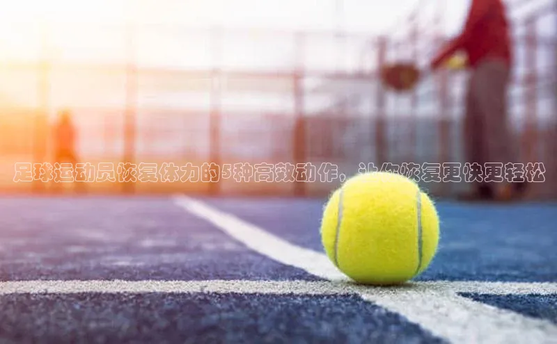 333体育官网app下载百度大脑足球运动员恢复体力的5种高效动作，让你恢复更快更轻松