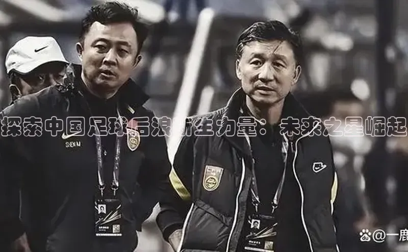 333体育平台网页版壹网壹创探索中国足球后浪新生力量：未来之星崛起