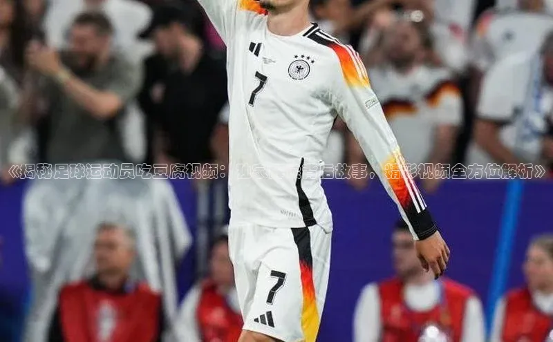 333体育官网入口百度教育《揭秘足球运动员吃豆腐视频：独家解读背后故事，精彩视频全方位解析》