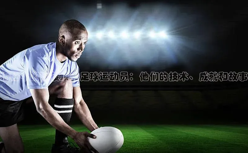 333体育平台app台登录荣信文化揭秘中国现役顶尖足球运动员：他们的技术、成就和故事