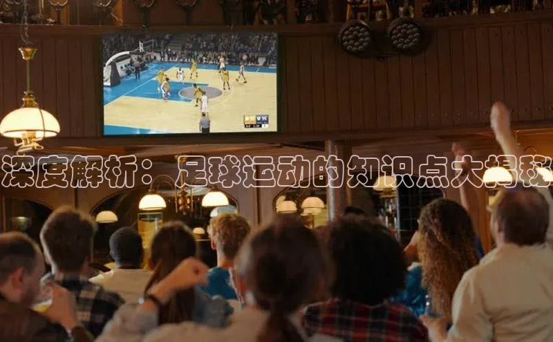 333体育平台App下载安卓手机下载字节跳动深度解析：足球运动的知识点大揭秘