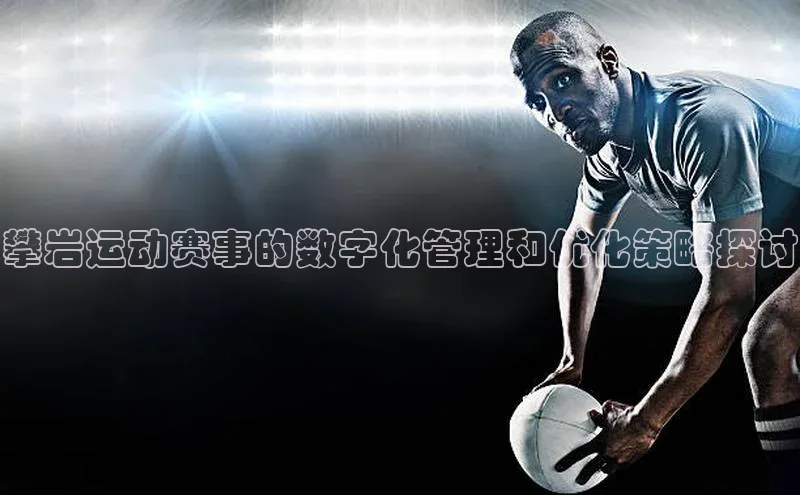 333体育手机版爱慕股份攀岩运动赛事的数字化管理和优化策略探讨