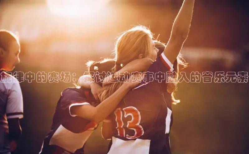 旋律中的赛场：探讨运动赛事中融入的音乐元素