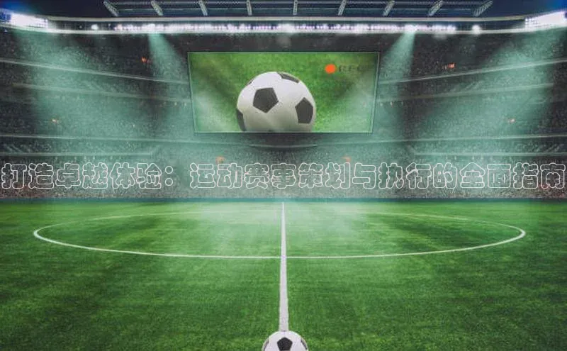 打造卓越体验：运动赛事策划与执行的全面指南