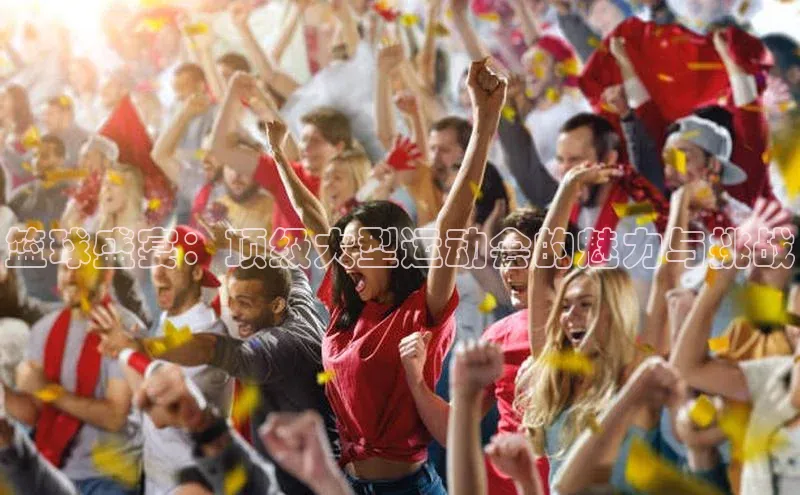 篮球盛宴：顶级大型运动会的魅力与挑战