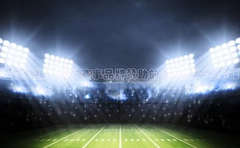 超越竞技：运动赛事品牌赞助的未来趋势与策略