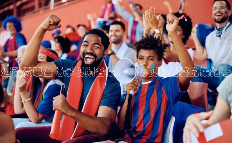 运动赛事全场景视频合集：一场视觉盛宴的集结号
