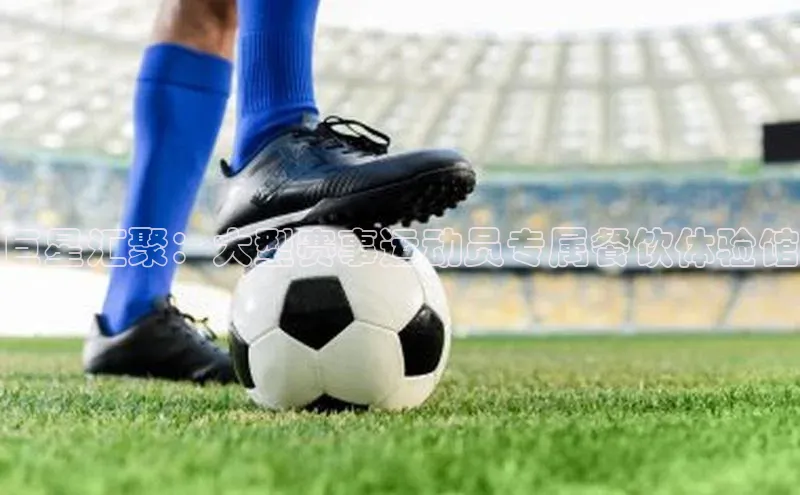 巨星汇聚：大型赛事运动员专属餐饮体验馆