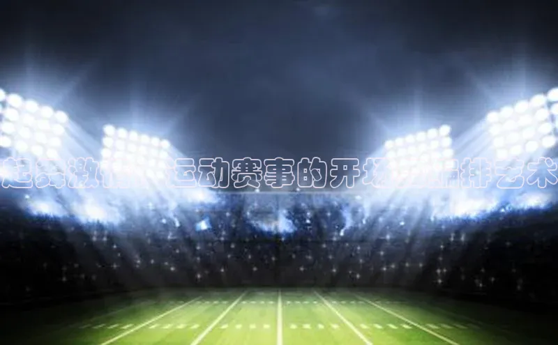 起舞激情：运动赛事的开场舞编排艺术