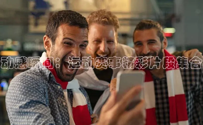动感瞬间：运动赛事精彩片段集合