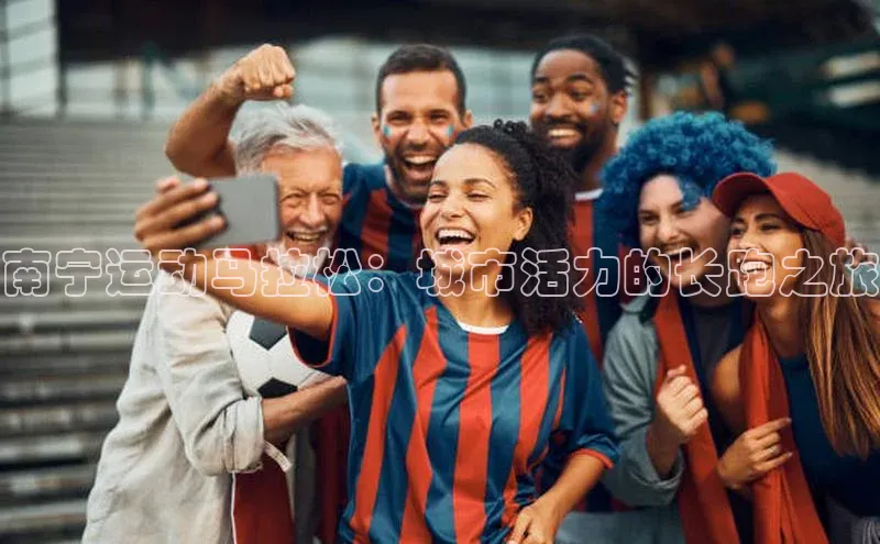 南宁运动马拉松：城市活力的长跑之旅