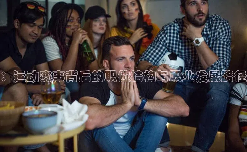 ：运动赛事背后的职位结构与职业发展路径