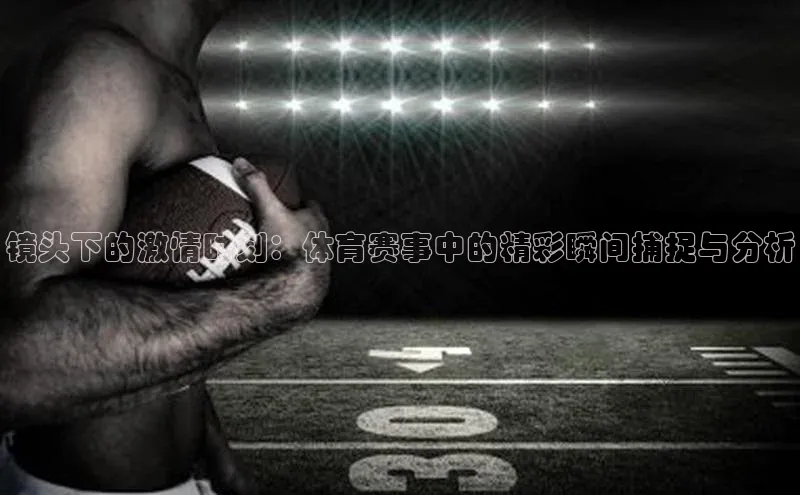 镜头下的激情时刻：体育赛事中的精彩瞬间捕捉与分析