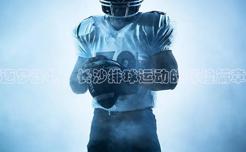 逐梦沙场：长沙排球运动的辉煌篇章