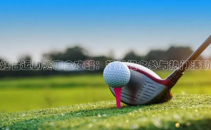 烟台运动赛事全攻略：轻松报名参与热门活动