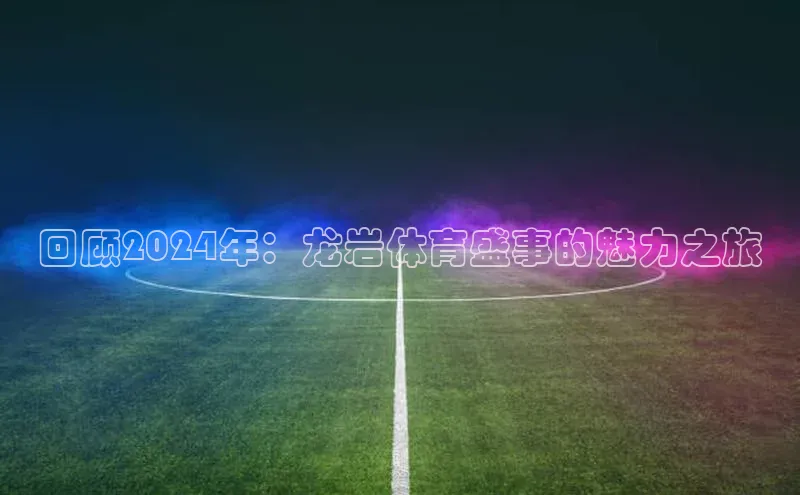 回顾2024年：龙岩体育盛事的魅力之旅