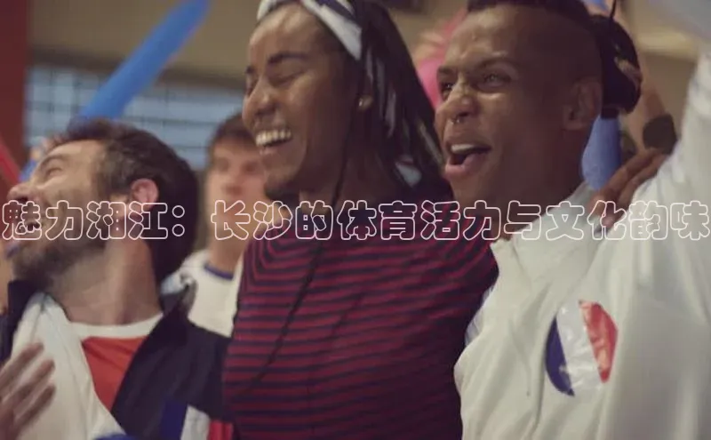 魅力湘江：长沙的体育活力与文化韵味