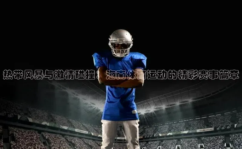 热带风暴与激情碰撞：海南体育运动的精彩赛事篇章