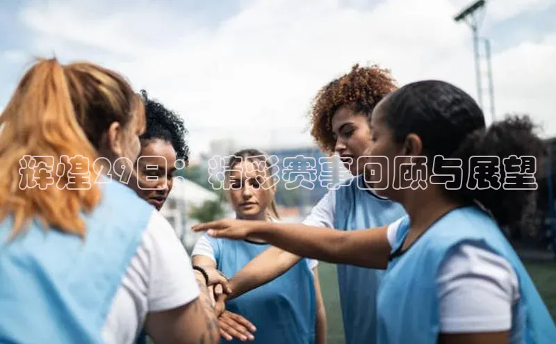 辉煌29日：精彩赛事回顾与展望