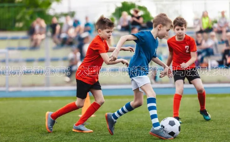 世界运动盛事：大型赛事的精彩瞬间与深远影响