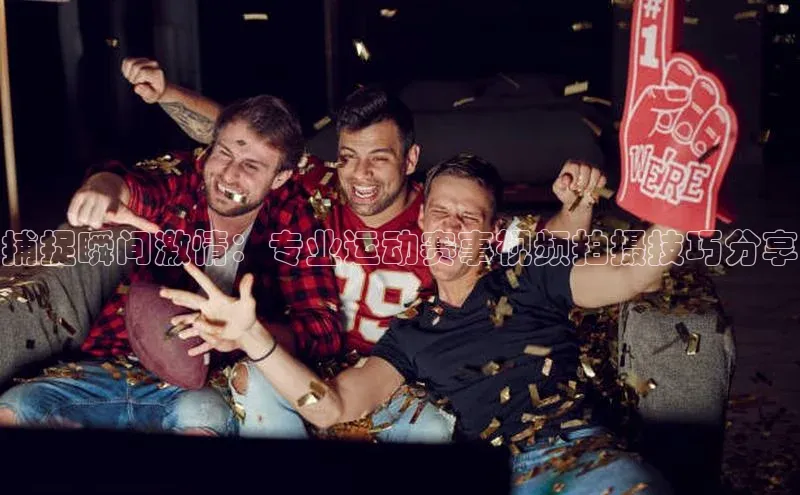 捕捉瞬间激情：专业运动赛事视频拍摄技巧分享