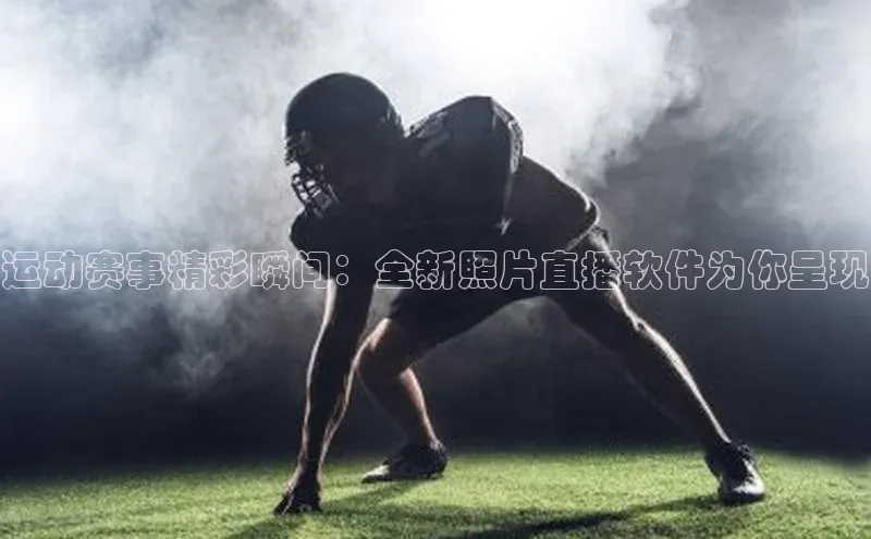 运动赛事精彩瞬间：全新照片直播软件为你呈现