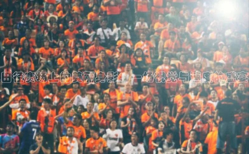 田径赛场上的美丽身影：一场视觉与速度的盛宴