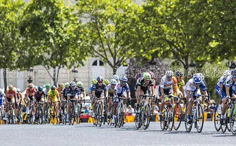 运动赛事活动精华剪辑教程：打造震撼瞬间的视频亮点