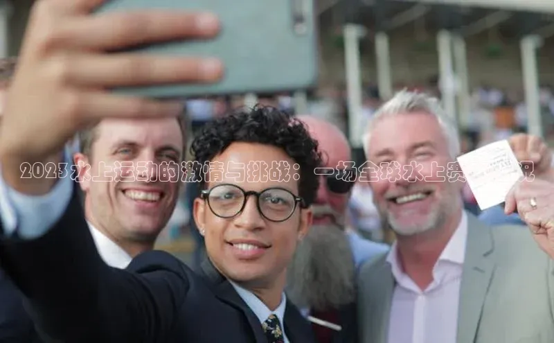 2023水上运动的激情与挑战：一场全球水上赛事盛况