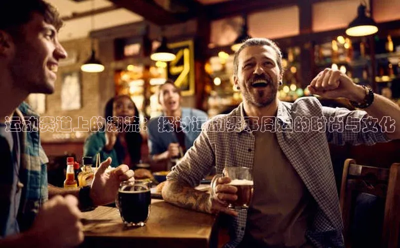 运动赛道上的潮流：探讨运动赛事周边的时尚与文化