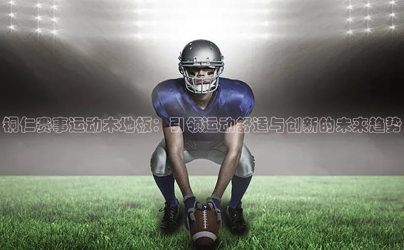 铜仁赛事运动木地板：引领运动舒适与创新的未来趋势