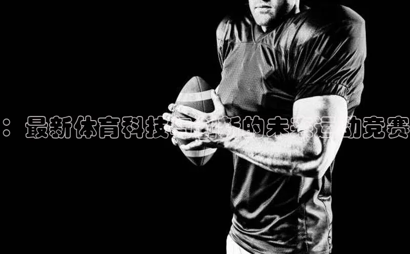 ：最新体育科技与创新的未来运动竞赛