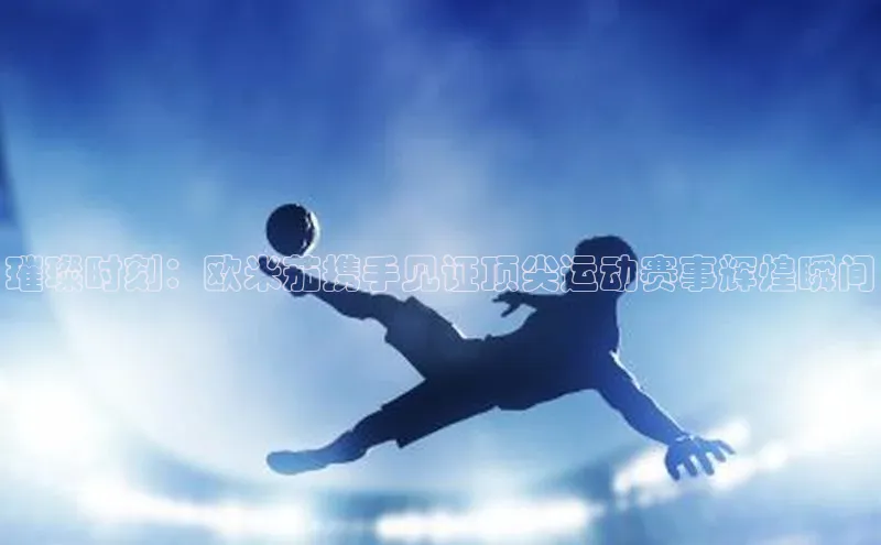 璀璨时刻：欧米茄携手见证顶尖运动赛事辉煌瞬间