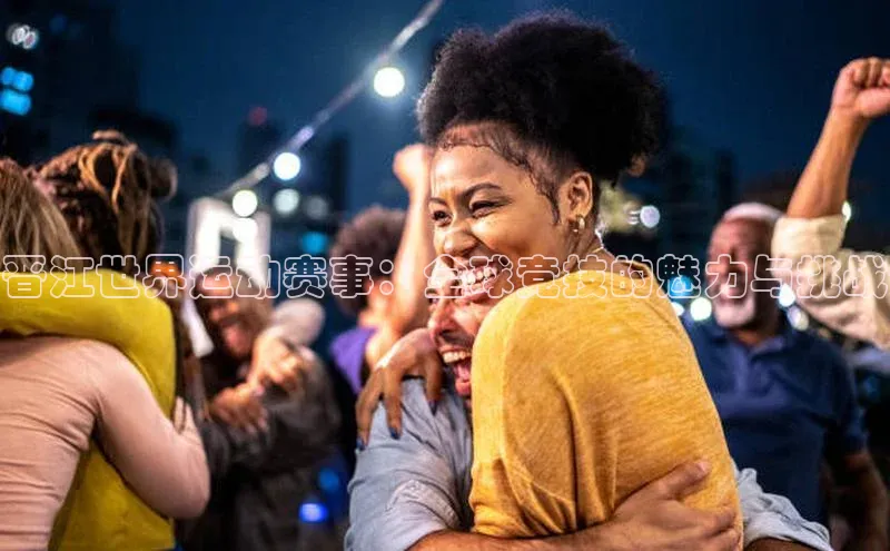 晋江世界运动赛事：全球竞技的魅力与挑战