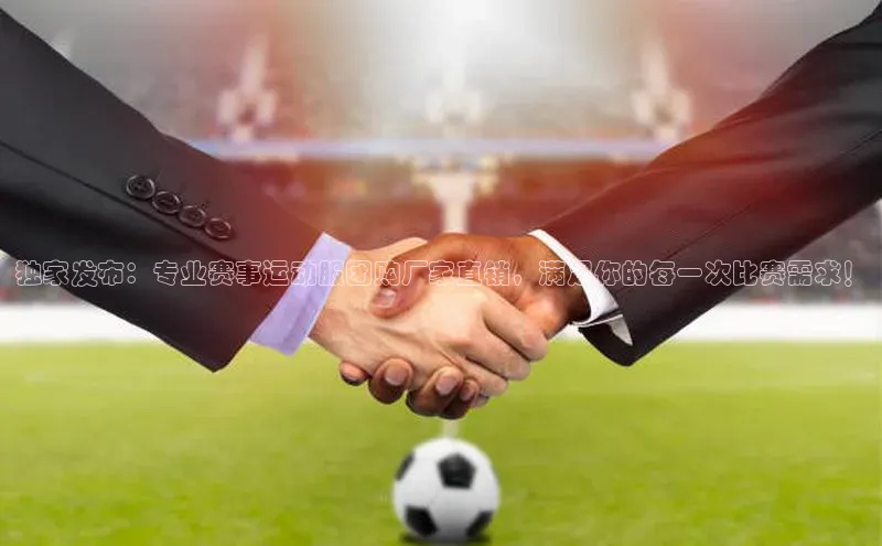 独家发布：专业赛事运动服团购厂家直销，满足你的每一次比赛需求！